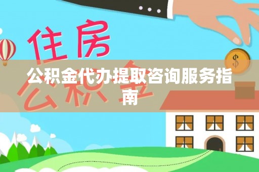 彭山公积金代办提取咨询服务指南