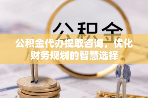 彭山公积金代办提取咨询，优化财务规划的智慧选择