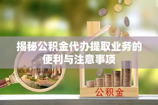 彭山揭秘公积金代办提取业务的便利与注意事项