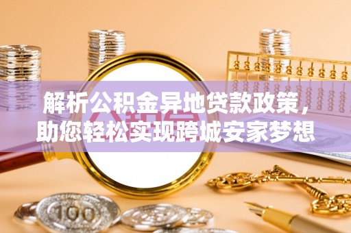 彭山解析公积金异地贷款政策，助您轻松实现跨城安家梦想