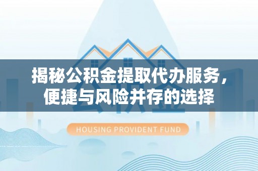 彭山揭秘公积金提取代办服务，便捷与风险并存的选择