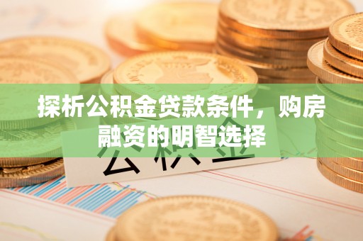 彭山探析公积金贷款条件，购房融资的明智选择