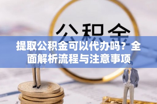 彭山提取公积金可以代办吗？全面解析流程与注意事项