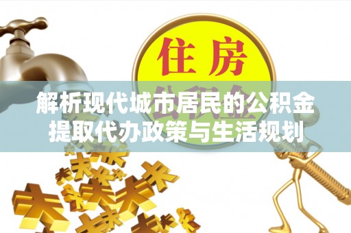 彭山解析现代城市居民的公积金提取代办政策与生活规划