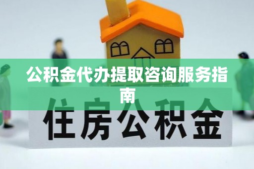 彭山公积金代办提取咨询服务指南