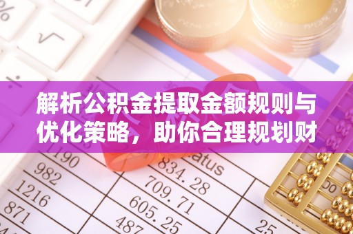 彭山解析公积金提取金额规则与优化策略，助你合理规划财务未来