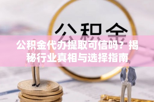 彭山公积金代办提取可信吗？揭秘行业真相与选择指南