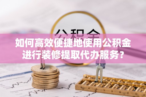 彭山如何高效便捷地使用公积金进行装修提取代办服务？