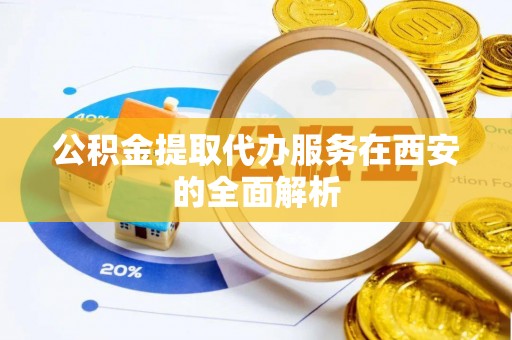 彭山公积金提取代办服务在西安的全面解析