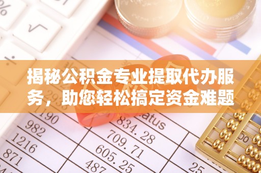 彭山揭秘公积金专业提取代办服务，助您轻松搞定资金难题