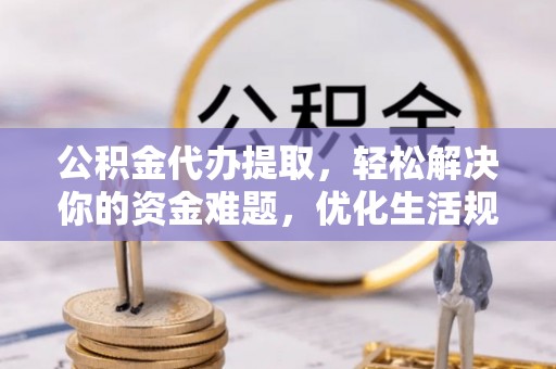彭山公积金代办提取，轻松解决你的资金难题，优化生活规划