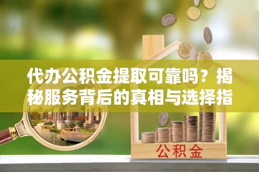 彭山代办公积金提取可靠吗？揭秘服务背后的真相与选择指南