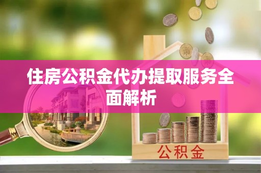 彭山住房公积金代办提取服务全面解析