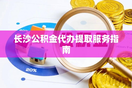彭山长沙公积金代办提取服务指南