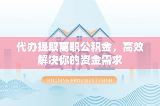 彭山代办提取离职公积金，高效解决你的资金需求