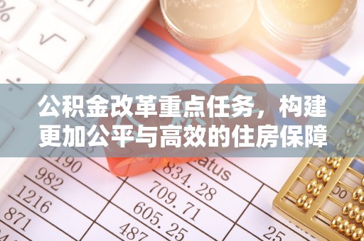 彭山公积金改革重点任务，构建更加公平与高效的住房保障体系