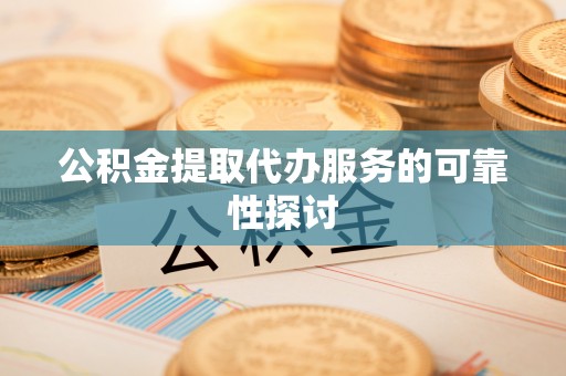 彭山公积金提取代办服务的可靠性探讨