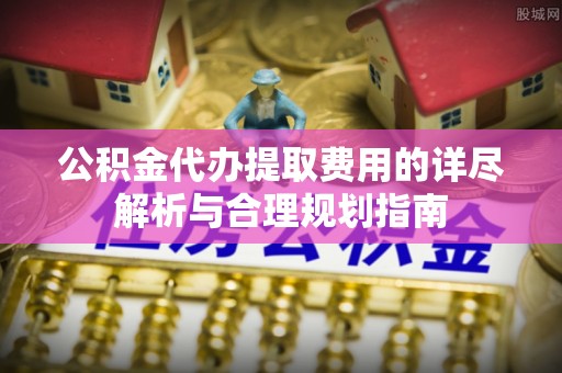 彭山公积金代办提取费用的详尽解析与合理规划指南