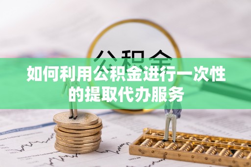 彭山如何利用公积金进行一次性的提取代办服务