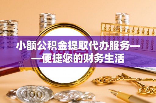 彭山小额公积金提取代办服务——便捷您的财务生活