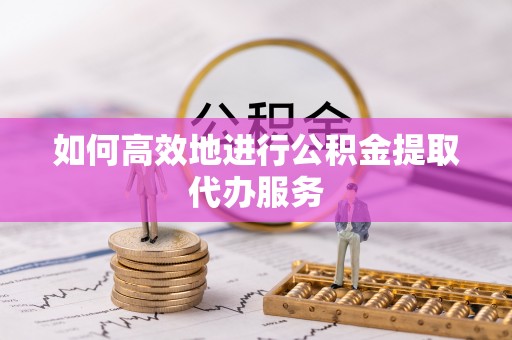 彭山如何高效地进行公积金提取代办服务
