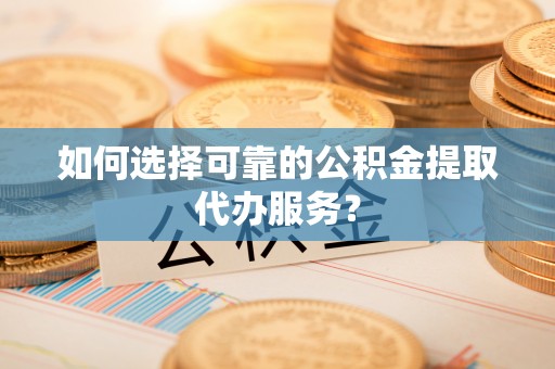 彭山如何选择可靠的公积金提取代办服务？