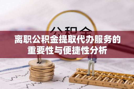 彭山离职公积金提取代办服务的重要性与便捷性分析