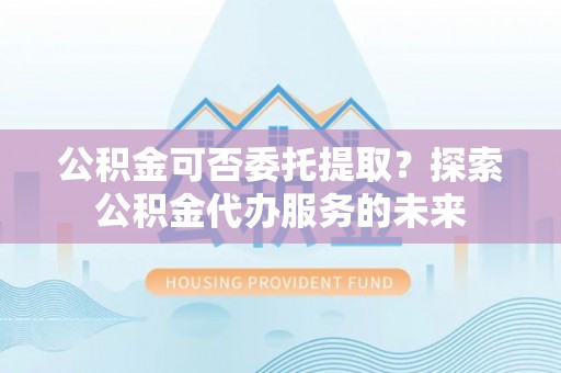 彭山公积金可否委托提取？探索公积金代办服务的未来