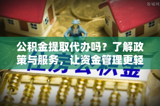 彭山公积金提取代办吗？了解政策与服务，让资金管理更轻松