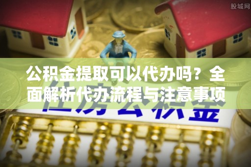 彭山公积金提取可以代办吗？全面解析代办流程与注意事项
